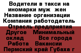 Водители в такси на иномарки муж./жен › Название организации ­ Компания-работодатель › Отрасль предприятия ­ Другое › Минимальный оклад ­ 1 - Все города Работа » Вакансии   . Пермский край,Губаха г.